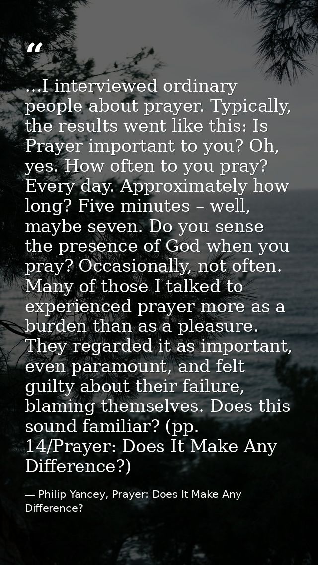 …I interviewed ordinary people about prayer. Typically, the results went like this: Is Prayer important to you? Oh, yes. — Philip Yancey, Prayer: Does It Make Any Difference?