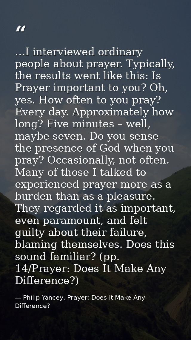 …I interviewed ordinary people about prayer. Typically, the results went like this: Is Prayer important to you? Oh, yes. — Philip Yancey, Prayer: Does It Make Any Difference?