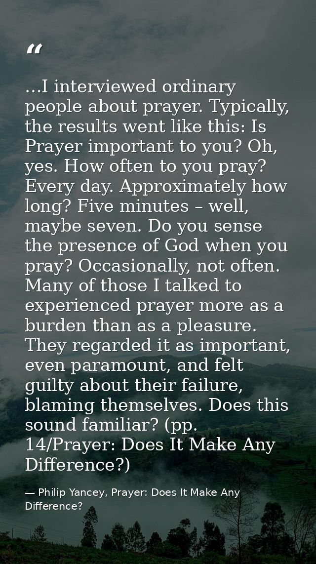 …I interviewed ordinary people about prayer. Typically, the results went like this: Is Prayer important to you? Oh, yes. — Philip Yancey, Prayer: Does It Make Any Difference?