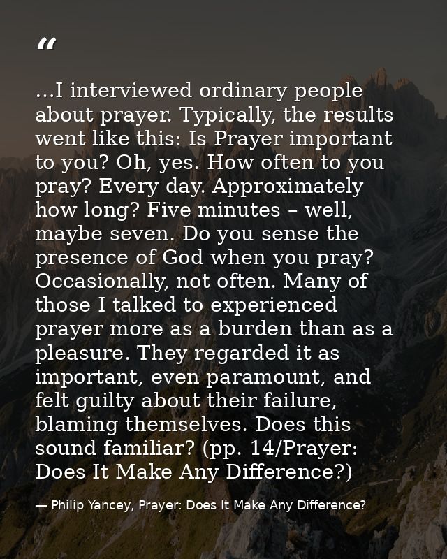 …I interviewed ordinary people about prayer. Typically, the results went like this: Is Prayer important to you? Oh, yes. — Philip Yancey, Prayer: Does It Make Any Difference?