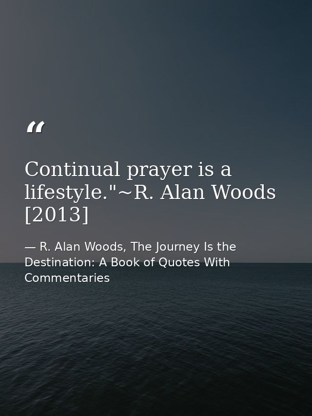 Continual prayer is a lifestyle."~R. Alan Woods [2013] — R. Alan Woods, The Journey Is the Destination: A Book of Quotes With Commentaries