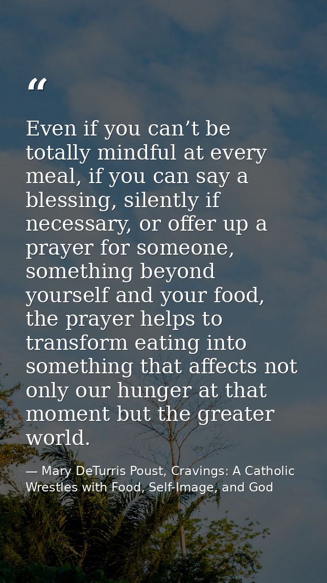 Even if you can’t be totally mindful at every meal, if you can say a blessing, silently if necessary, or offer up a pray — Mary DeTurris Poust, Cravings: A Catholic Wrestles with Food, Self-Image, and God