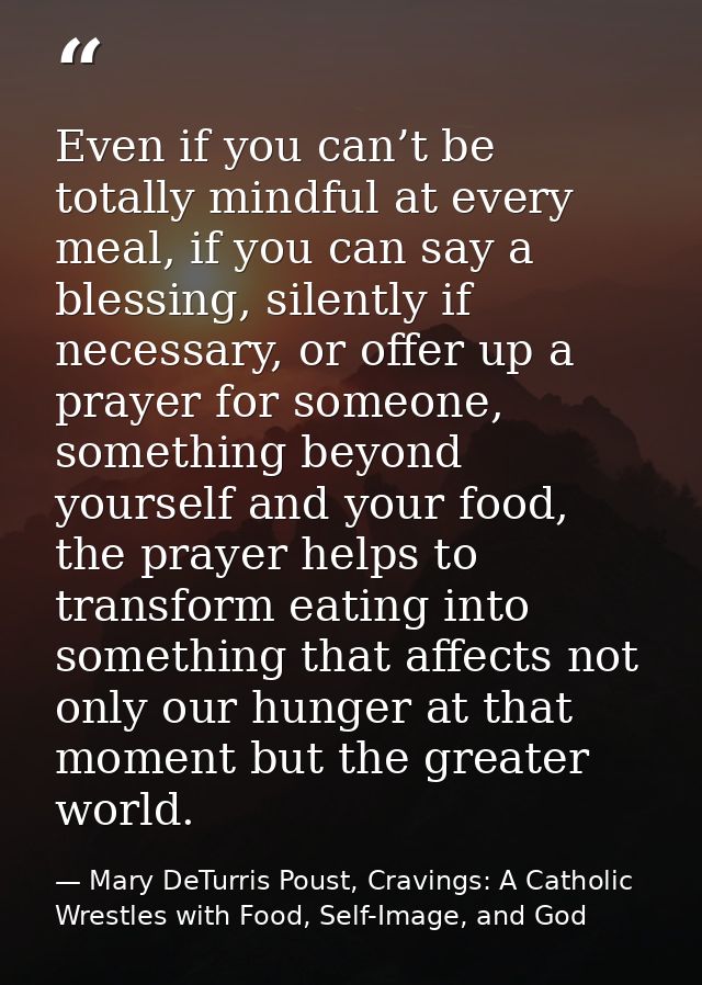 Even if you can’t be totally mindful at every meal, if you can say a blessing, silently if necessary, or offer up a pray — Mary DeTurris Poust, Cravings: A Catholic Wrestles with Food, Self-Image, and God