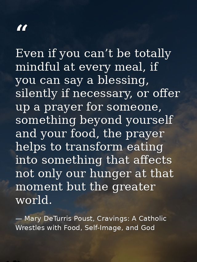 Even if you can’t be totally mindful at every meal, if you can say a blessing, silently if necessary, or offer up a pray — Mary DeTurris Poust, Cravings: A Catholic Wrestles with Food, Self-Image, and God