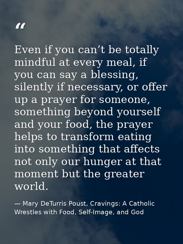 Even if you can’t be totally mindful at every meal, if you can say a blessing, silently if necessary, or offer up a pray — Mary DeTurris Poust, Cravings: A Catholic Wrestles with Food, Self-Image, and God