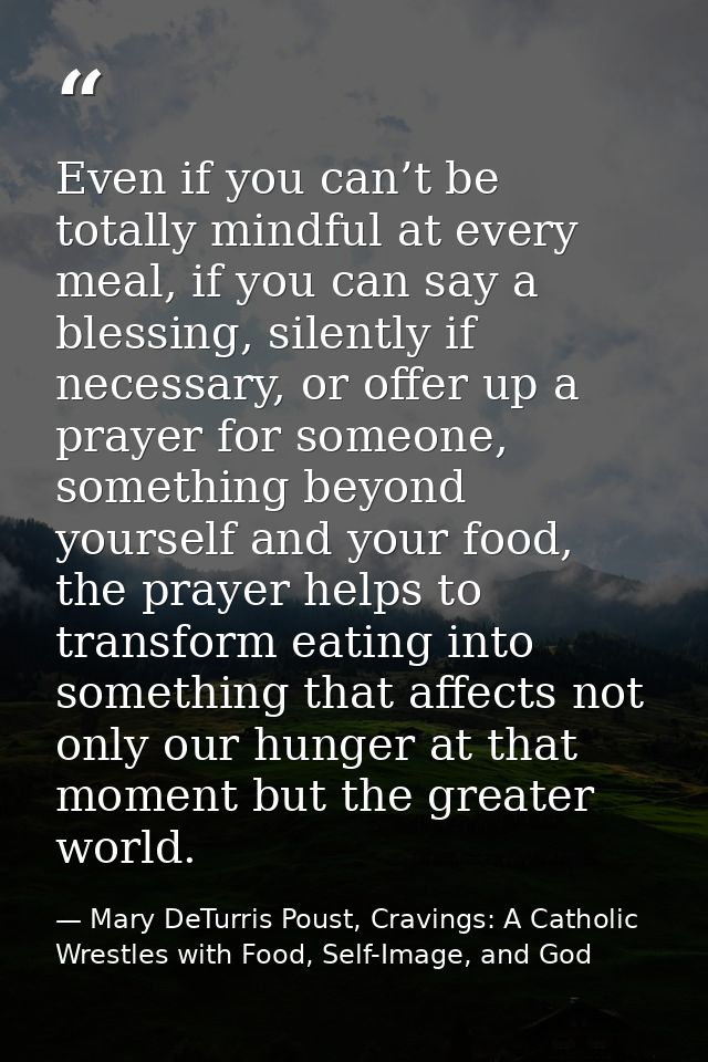 Even if you can’t be totally mindful at every meal, if you can say a blessing, silently if necessary, or offer up a pray — Mary DeTurris Poust, Cravings: A Catholic Wrestles with Food, Self-Image, and God