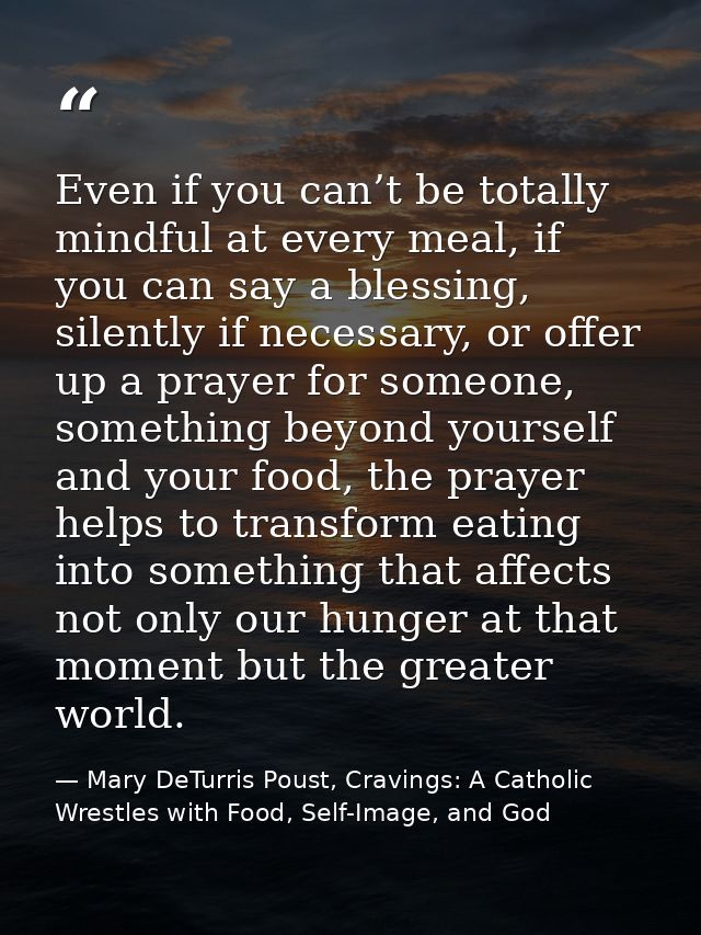 Even if you can’t be totally mindful at every meal, if you can say a blessing, silently if necessary, or offer up a pray — Mary DeTurris Poust, Cravings: A Catholic Wrestles with Food, Self-Image, and God