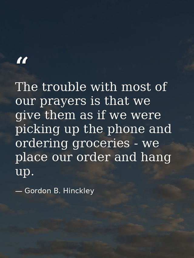 The trouble with most of our prayers is that we give them as if we were picking up the phone and ordering groceries - we — Gordon B. Hinckley