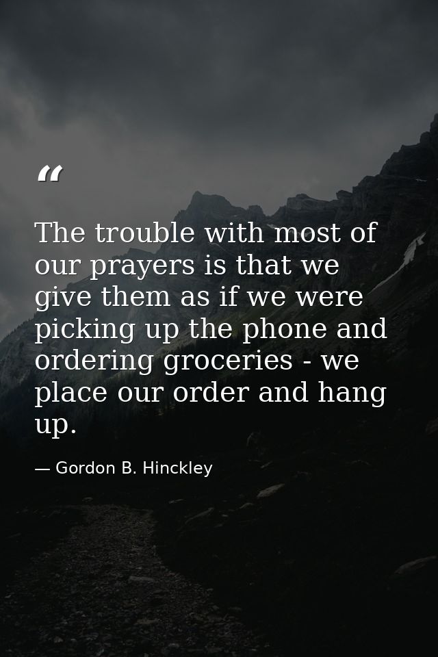The trouble with most of our prayers is that we give them as if we were picking up the phone and ordering groceries - we — Gordon B. Hinckley