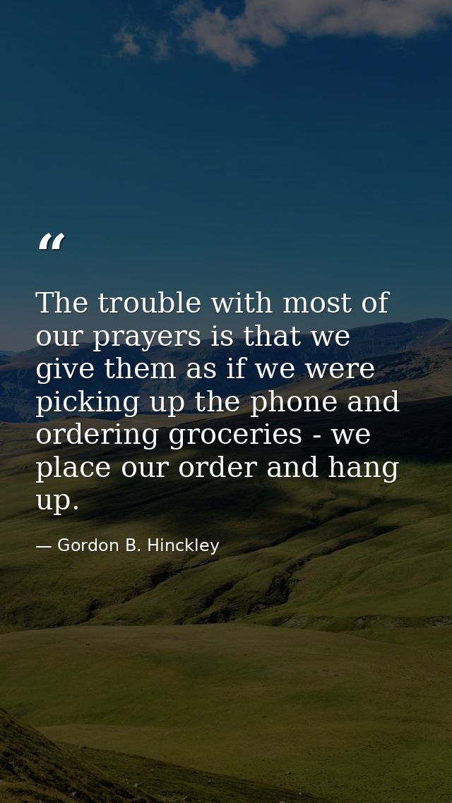 The trouble with most of our prayers is that we give them as if we were picking up the phone and ordering groceries - we — Gordon B. Hinckley