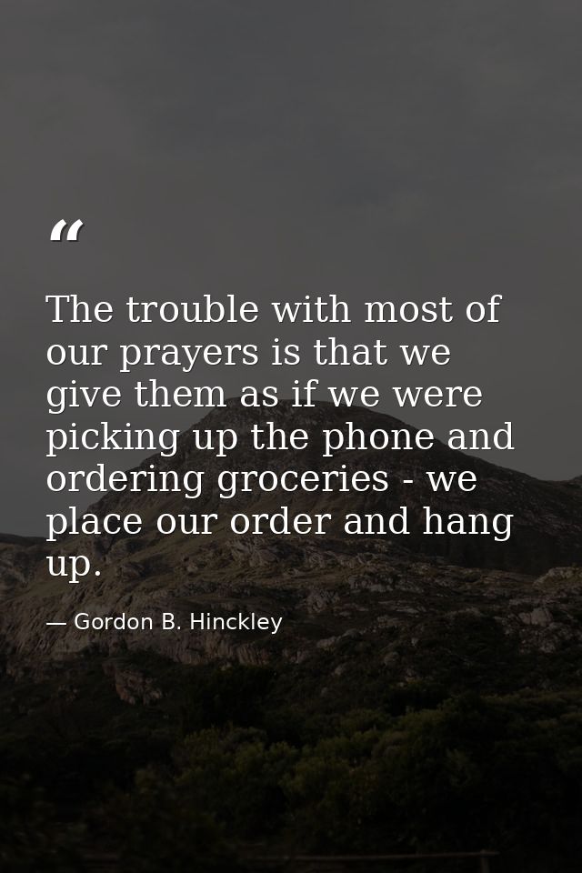 The trouble with most of our prayers is that we give them as if we were picking up the phone and ordering groceries - we — Gordon B. Hinckley