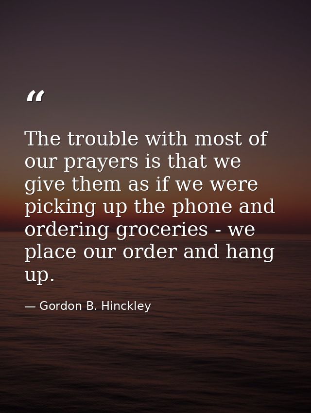 The trouble with most of our prayers is that we give them as if we were picking up the phone and ordering groceries - we — Gordon B. Hinckley