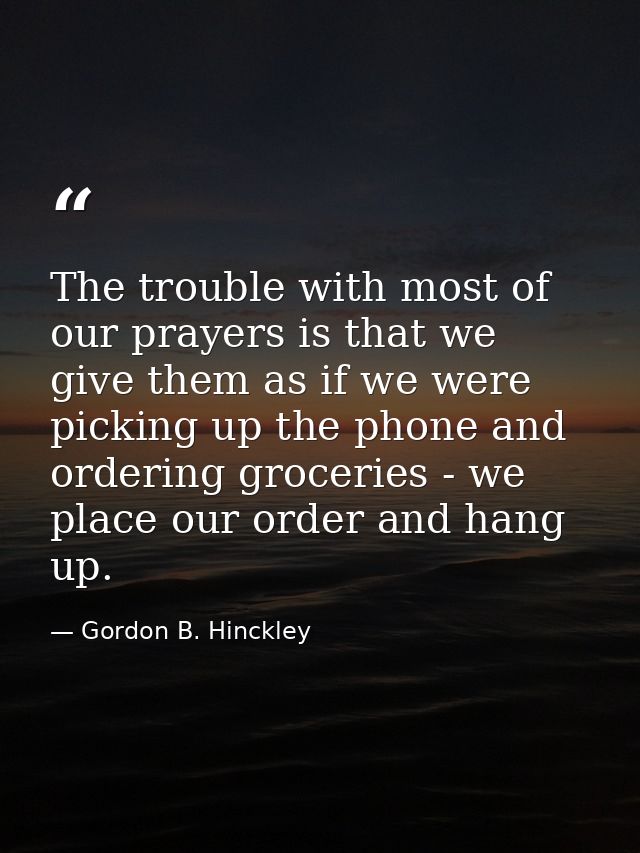 The trouble with most of our prayers is that we give them as if we were picking up the phone and ordering groceries - we — Gordon B. Hinckley