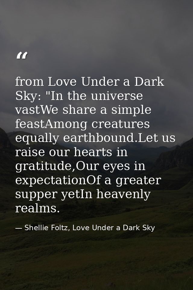 from Love Under a Dark Sky: "In the universe vastWe share a simple feastAmong creatures equally earthbound.Let us raise  — Shellie Foltz, Love Under a Dark Sky