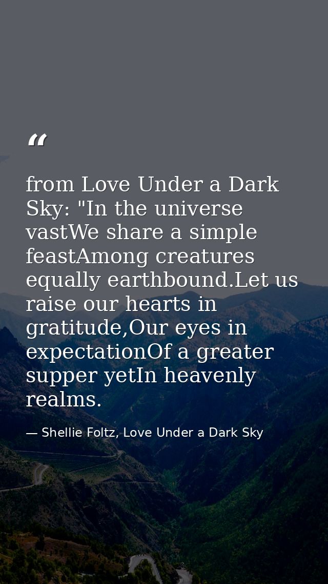 from Love Under a Dark Sky: "In the universe vastWe share a simple feastAmong creatures equally earthbound.Let us raise  — Shellie Foltz, Love Under a Dark Sky