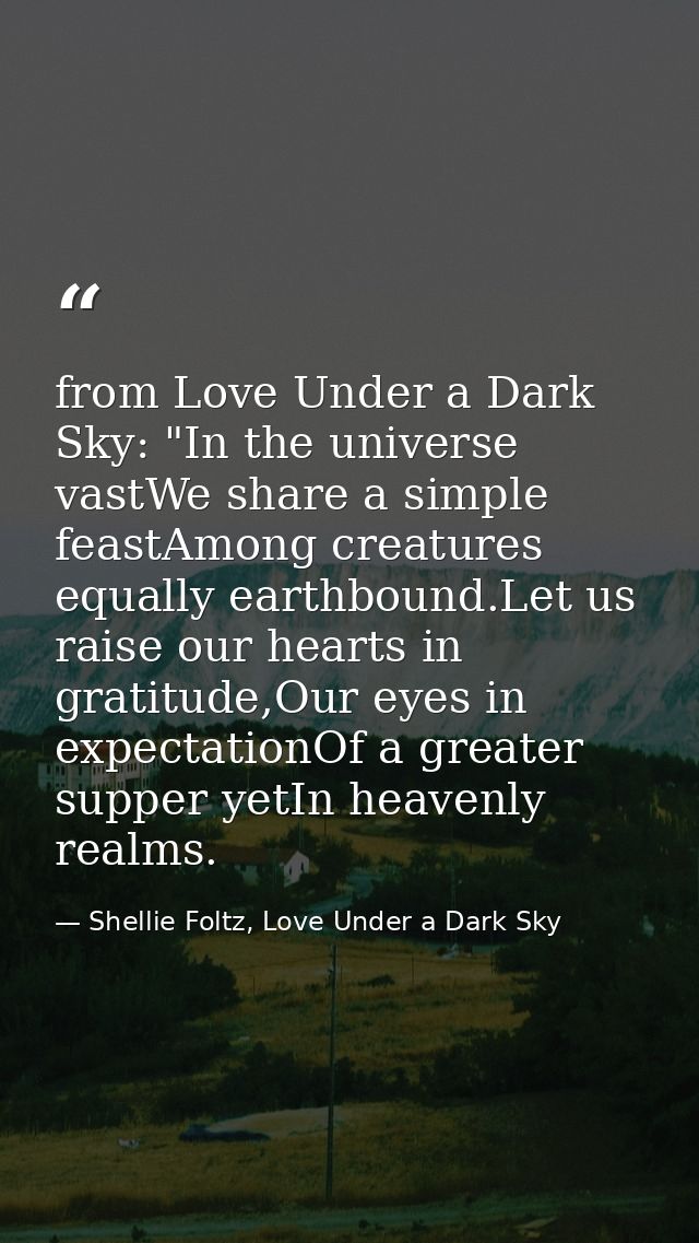 from Love Under a Dark Sky: "In the universe vastWe share a simple feastAmong creatures equally earthbound.Let us raise  — Shellie Foltz, Love Under a Dark Sky