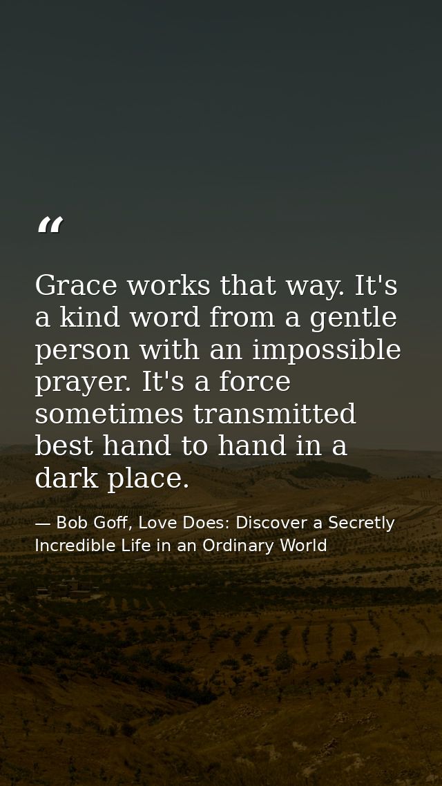 Grace works that way. It's a kind word from a gentle person with an impossible prayer. It's a force sometimes transmitte — Bob Goff, Love Does: Discover a Secretly Incredible Life in an Ordinary World