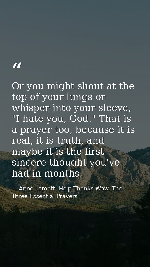 Or you might shout at the top of your lungs or whisper into your sleeve, "I hate you, God." That is a prayer too, becaus — Anne Lamott, Help Thanks Wow: The Three Essential Prayers