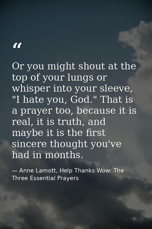 Or you might shout at the top of your lungs or whisper into your sleeve, "I hate you, God." That is a prayer too, becaus — Anne Lamott, Help Thanks Wow: The Three Essential Prayers