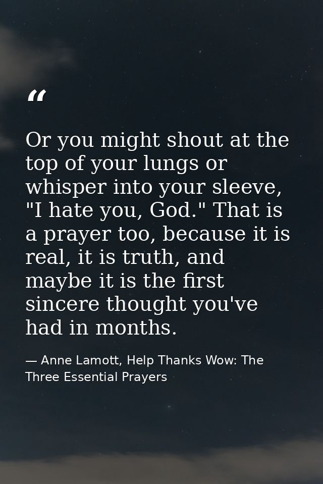 Or you might shout at the top of your lungs or whisper into your sleeve, "I hate you, God." That is a prayer too, becaus — Anne Lamott, Help Thanks Wow: The Three Essential Prayers