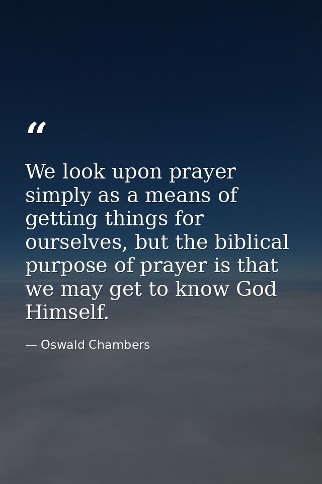 We look upon prayer simply as a means of getting things for ourselves, but the biblical purpose of prayer is that we may — Oswald Chambers