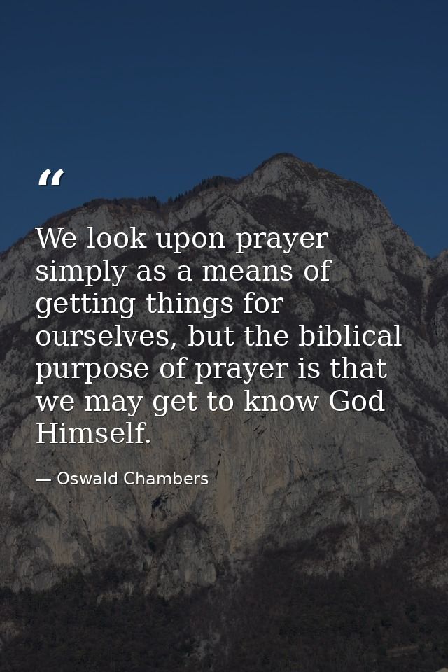 We look upon prayer simply as a means of getting things for ourselves, but the biblical purpose of prayer is that we may — Oswald Chambers