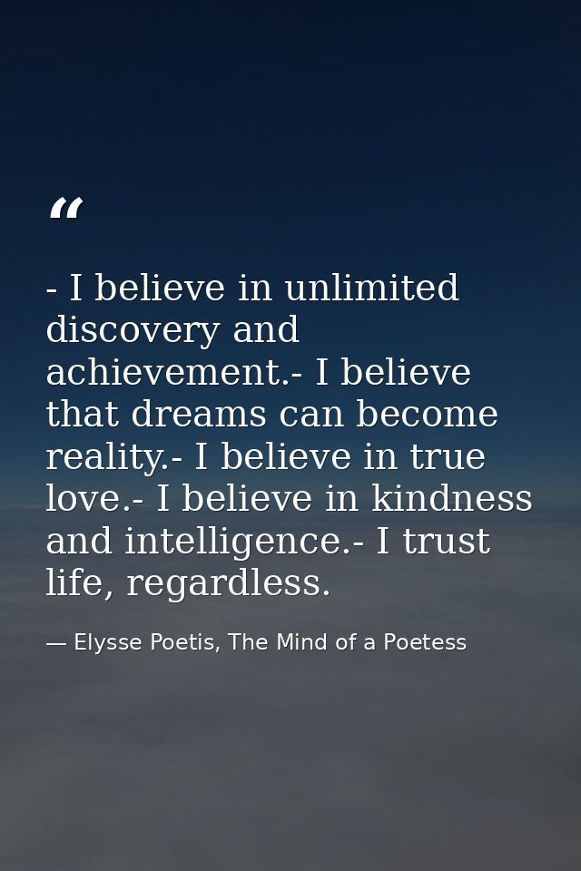 - I believe in unlimited discovery and achievement.- I believe that dreams can become reality.- I believe in true love.- — Elysse Poetis, The Mind of a Poetess