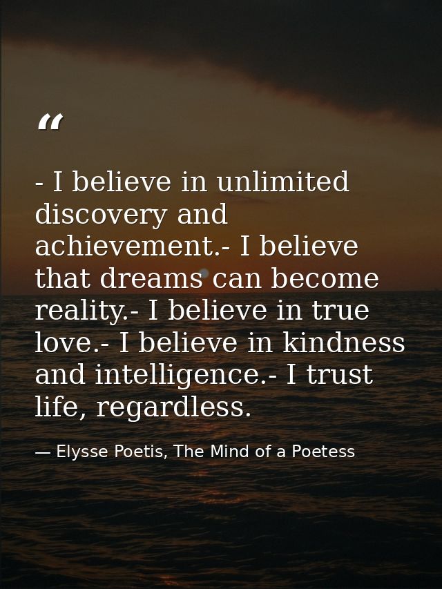 - I believe in unlimited discovery and achievement.- I believe that dreams can become reality.- I believe in true love.- — Elysse Poetis, The Mind of a Poetess