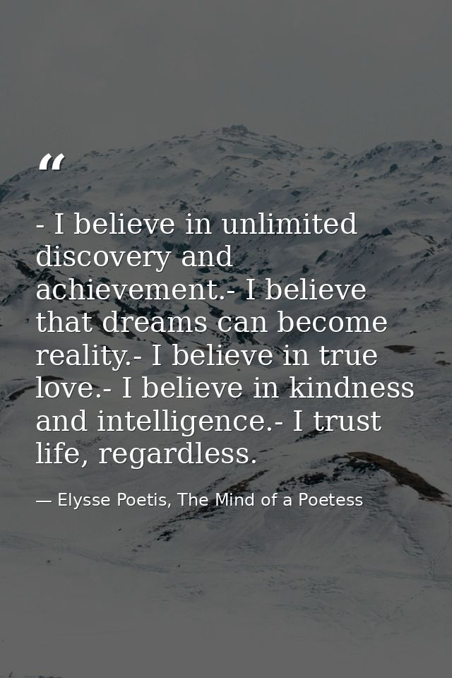 - I believe in unlimited discovery and achievement.- I believe that dreams can become reality.- I believe in true love.- — Elysse Poetis, The Mind of a Poetess