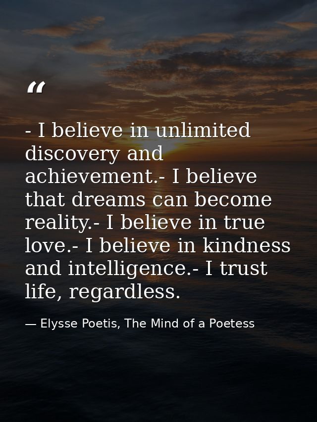 - I believe in unlimited discovery and achievement.- I believe that dreams can become reality.- I believe in true love.- — Elysse Poetis, The Mind of a Poetess