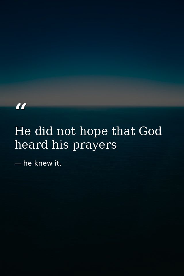 He did not hope that God heard his prayers — he knew it.