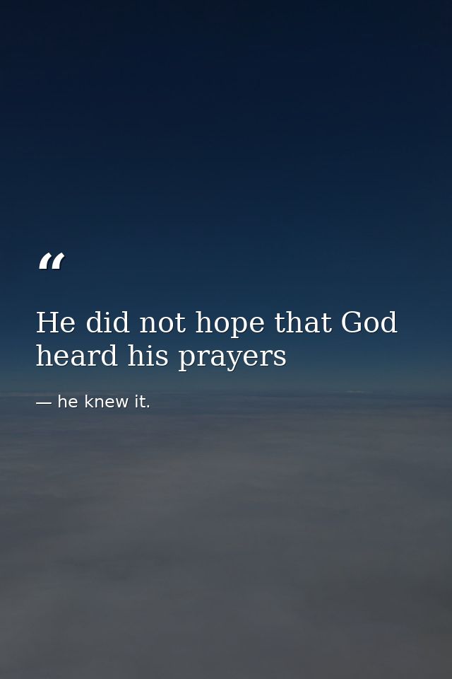 He did not hope that God heard his prayers — he knew it.