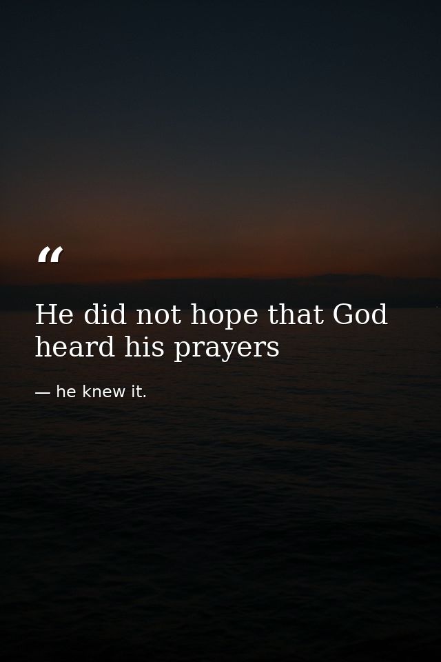 He did not hope that God heard his prayers — he knew it.