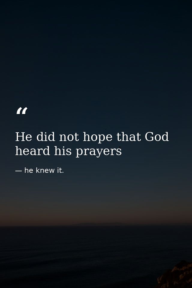 He did not hope that God heard his prayers — he knew it.