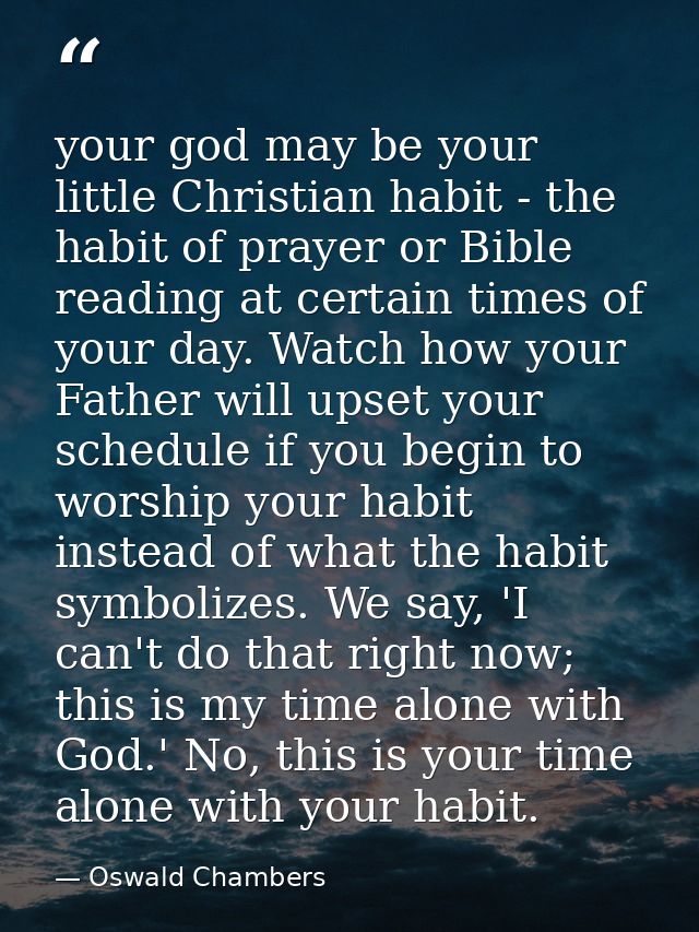 your god may be your little Christian habit - the habit of prayer or Bible reading at certain times of your day. Watch h — Oswald Chambers