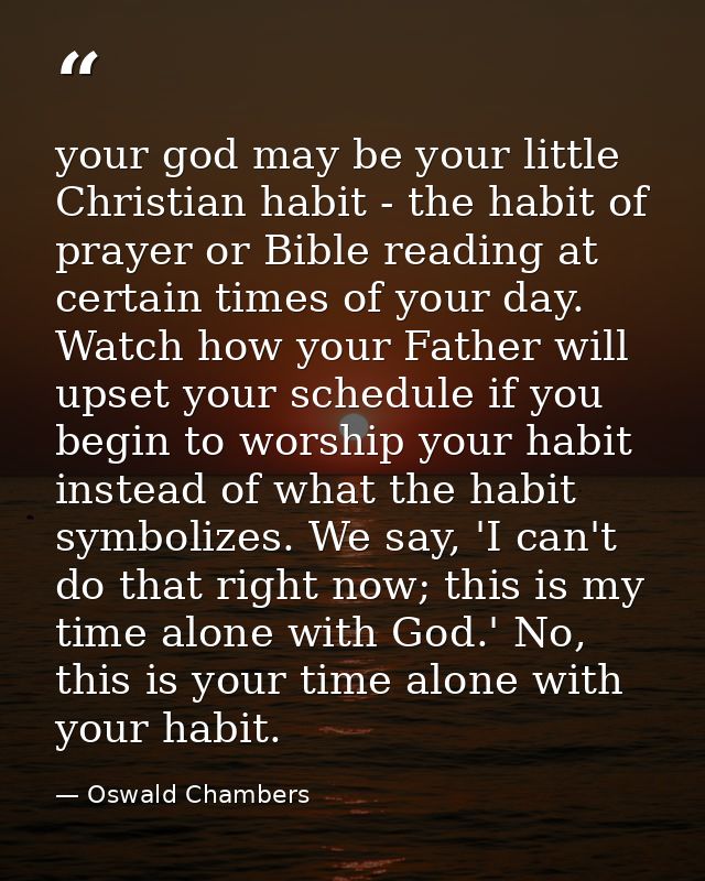 your god may be your little Christian habit - the habit of prayer or Bible reading at certain times of your day. Watch h — Oswald Chambers