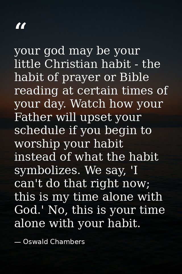 your god may be your little Christian habit - the habit of prayer or Bible reading at certain times of your day. Watch h — Oswald Chambers