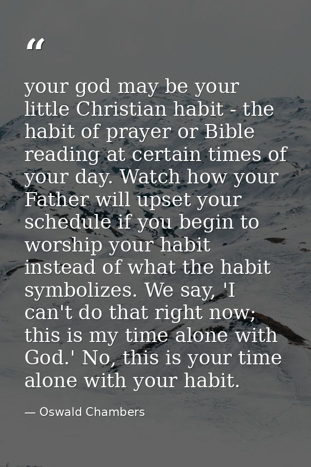 your god may be your little Christian habit - the habit of prayer or Bible reading at certain times of your day. Watch h — Oswald Chambers
