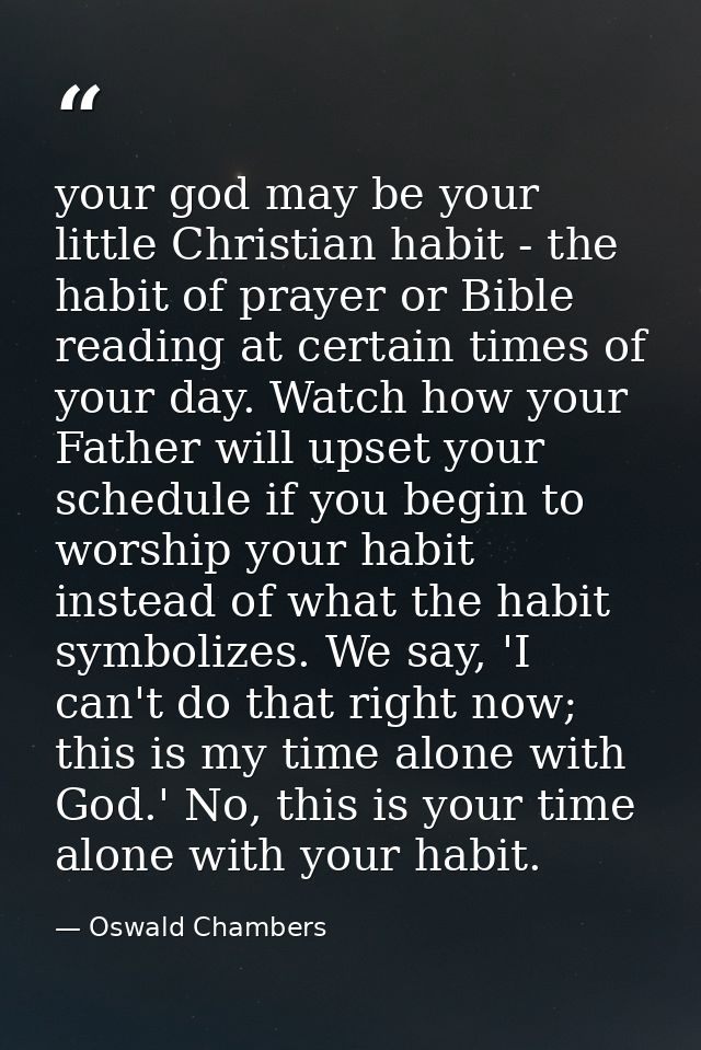 your god may be your little Christian habit - the habit of prayer or Bible reading at certain times of your day. Watch h — Oswald Chambers