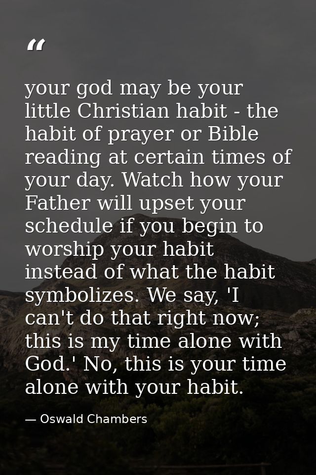 your god may be your little Christian habit - the habit of prayer or Bible reading at certain times of your day. Watch h — Oswald Chambers