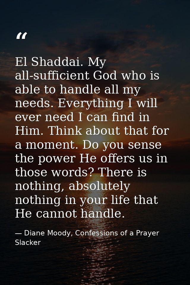 El Shaddai. My all-sufficient God who is able to handle all my needs. Everything I will ever need I can find in Him. Thi — Diane Moody, Confessions of a Prayer Slacker