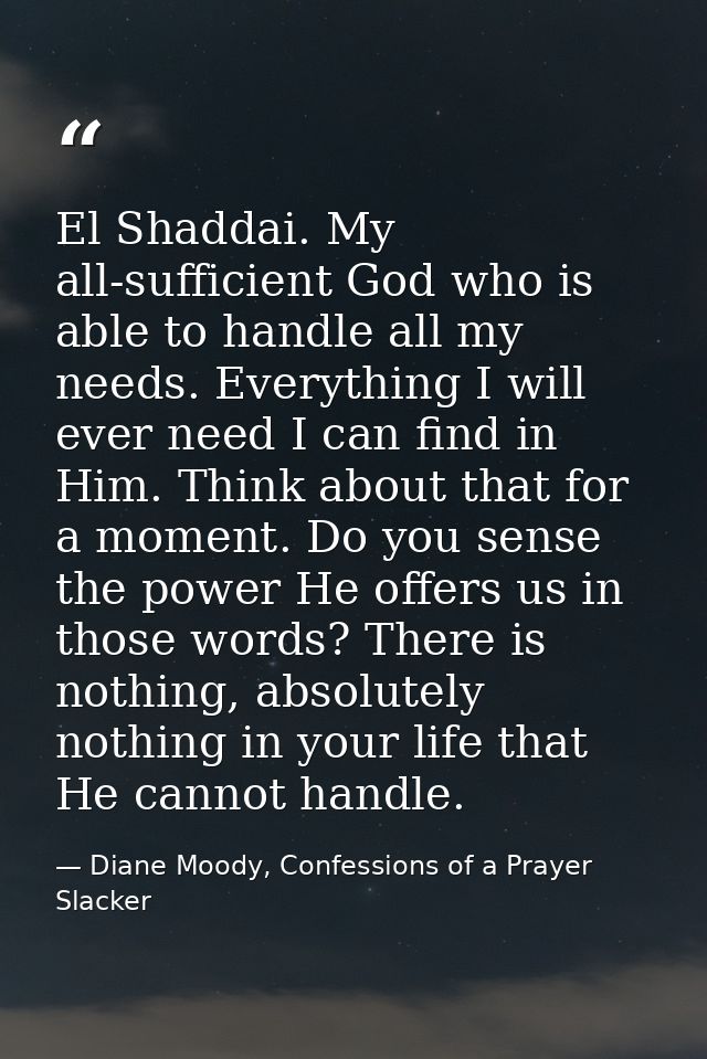 El Shaddai. My all-sufficient God who is able to handle all my needs. Everything I will ever need I can find in Him. Thi — Diane Moody, Confessions of a Prayer Slacker