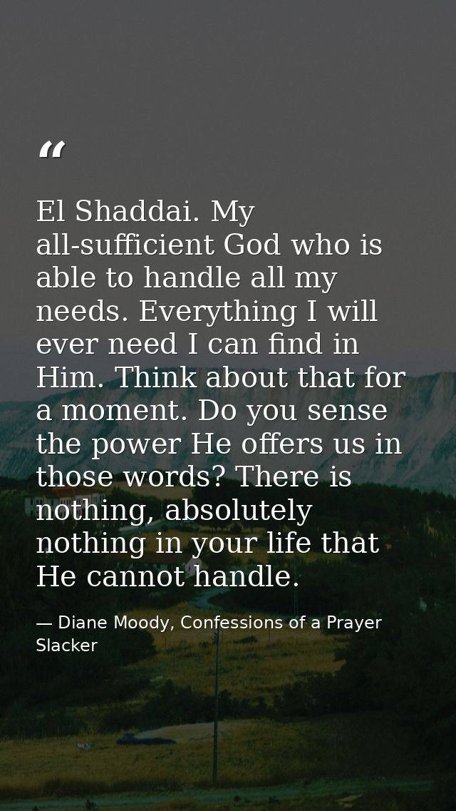 El Shaddai. My all-sufficient God who is able to handle all my needs. Everything I will ever need I can find in Him. Thi — Diane Moody, Confessions of a Prayer Slacker