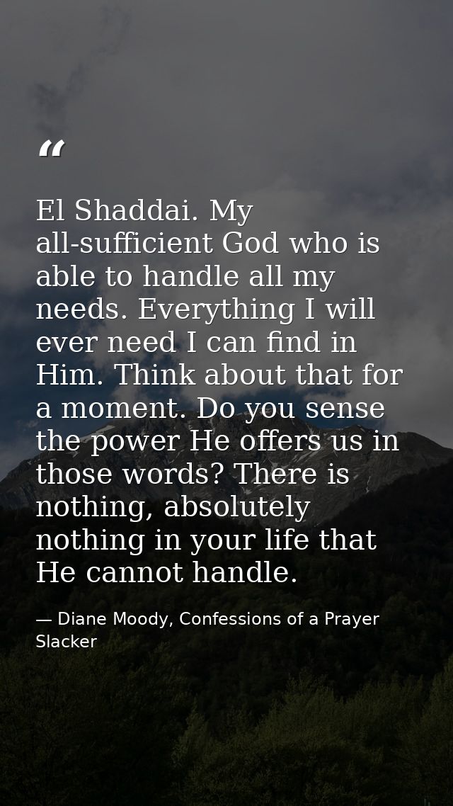 El Shaddai. My all-sufficient God who is able to handle all my needs. Everything I will ever need I can find in Him. Thi — Diane Moody, Confessions of a Prayer Slacker