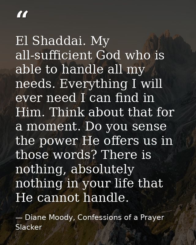 El Shaddai. My all-sufficient God who is able to handle all my needs. Everything I will ever need I can find in Him. Thi — Diane Moody, Confessions of a Prayer Slacker