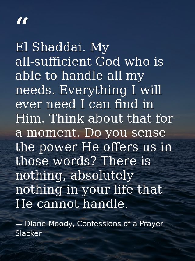 El Shaddai. My all-sufficient God who is able to handle all my needs. Everything I will ever need I can find in Him. Thi — Diane Moody, Confessions of a Prayer Slacker