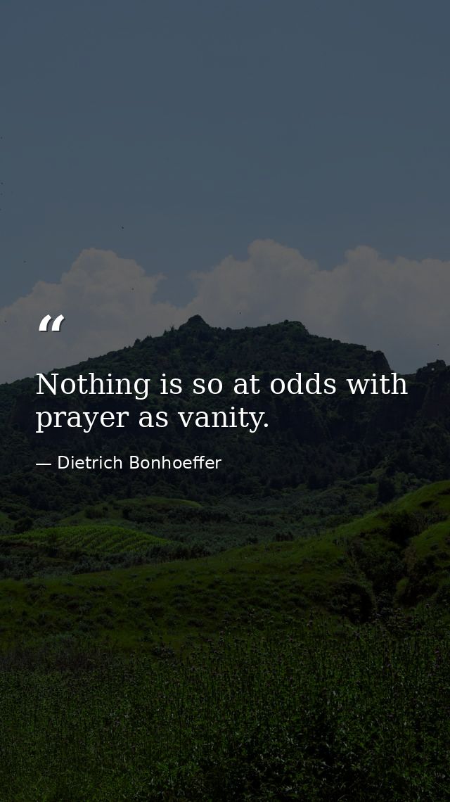 Nothing is so at odds with prayer as vanity. — Dietrich Bonhoeffer