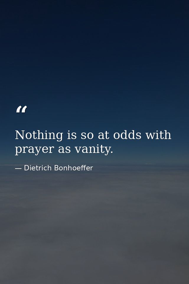 Nothing is so at odds with prayer as vanity. — Dietrich Bonhoeffer