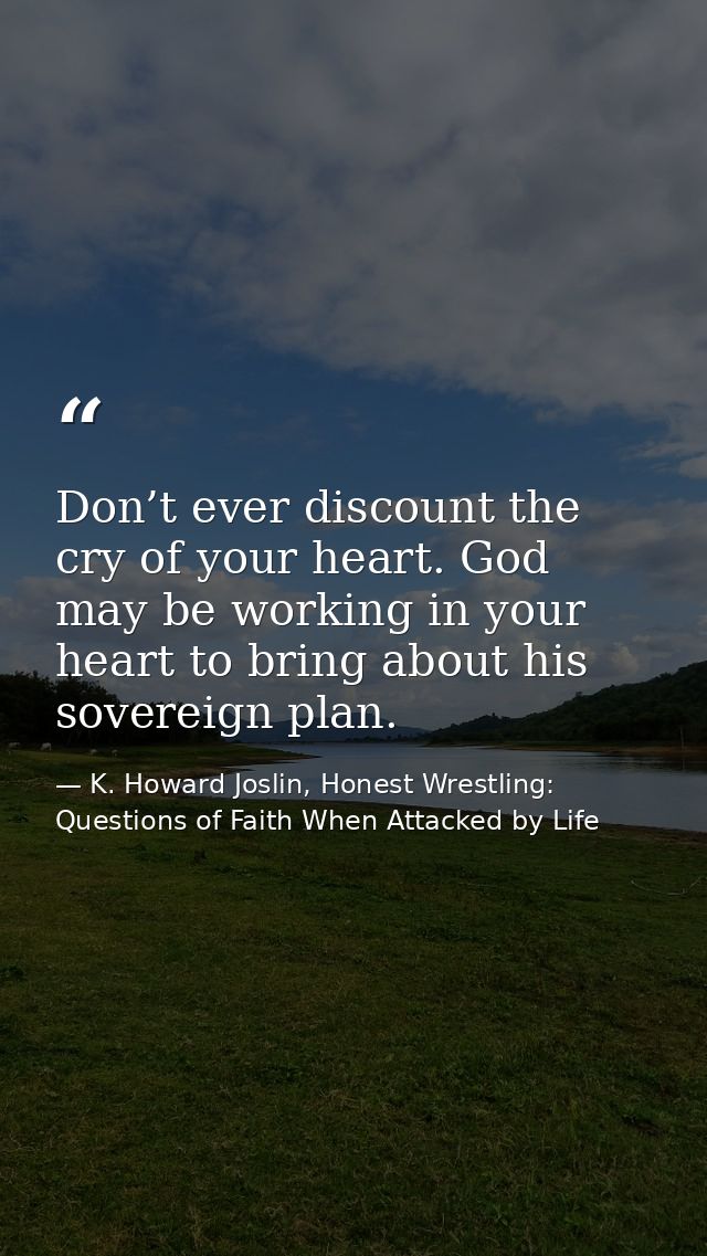 Don’t ever discount the cry of your heart. God may be working in your heart to bring about his sovereign plan. — K. Howard Joslin, Honest Wrestling: Questions of Faith When Attacked by Life