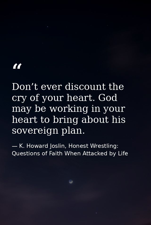 Don’t ever discount the cry of your heart. God may be working in your heart to bring about his sovereign plan. — K. Howard Joslin, Honest Wrestling: Questions of Faith When Attacked by Life